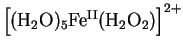 $\left[(\mathrm{H}_2\mathrm{O})_5
\mathrm{Fe^{II}}(\mathrm{H}_2\mathrm{O}_2)\right]^{2+}$