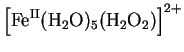 $\displaystyle \left[\rm {Fe}^{\rm {II}}(\rm {H}_2\rm {O})_5(\rm {H}_2\rm {O}_2)\right]^{2+}$