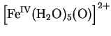 $\displaystyle \left[\rm {Fe}^{\rm {IV}}(\rm {H}_2\rm {O})_5(\rm {O})\right]^{2+}$